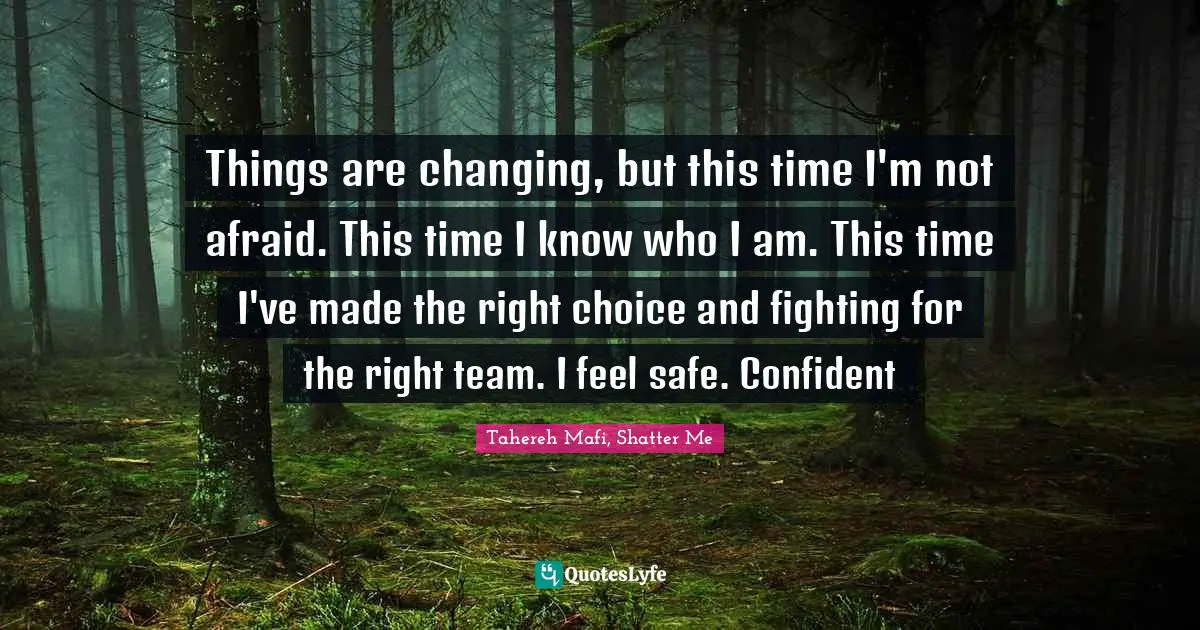 Things are changing, but this time I'm not afraid. This time I know who I am. This time I've made the right choice and fighting for the right team. I feel safe. Confident