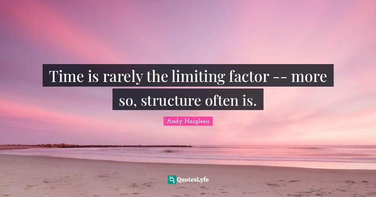Time is rarely the limiting factor -- more so, structure often is.