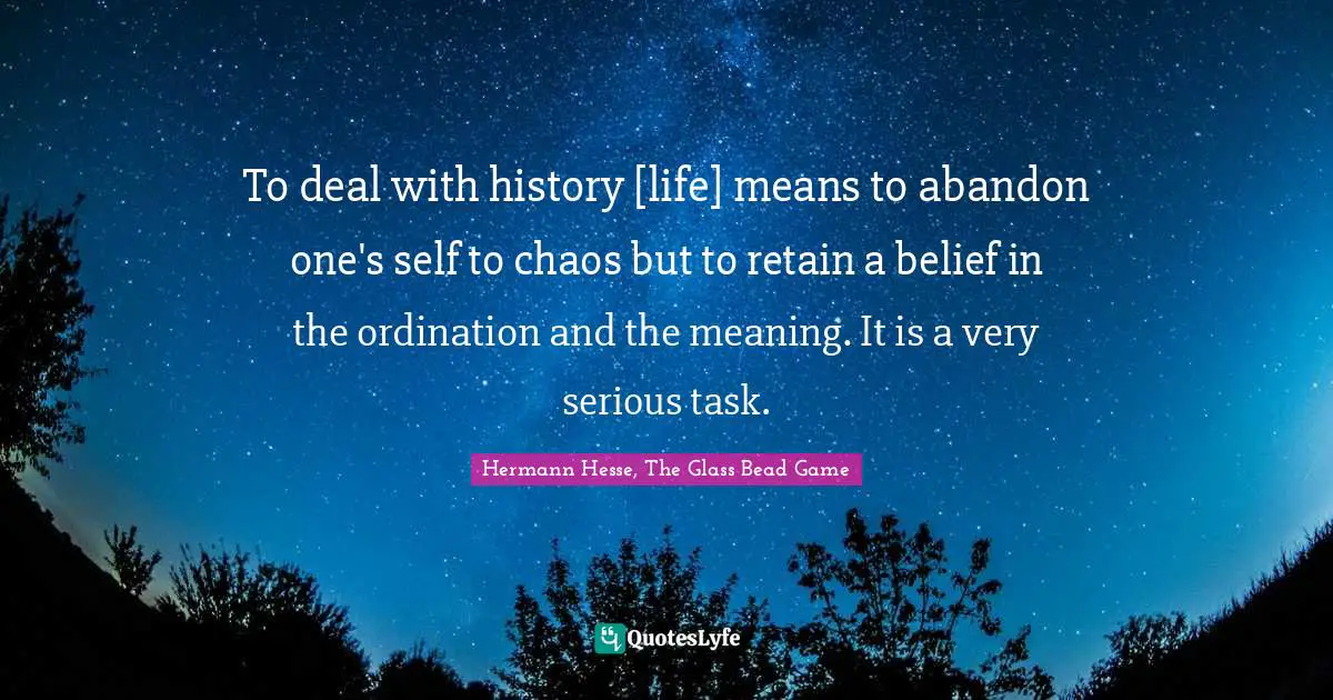 To deal with history [life] means to abandon one's self to chaos but to retain a belief in the ordination and the meaning. It is a very serious task.