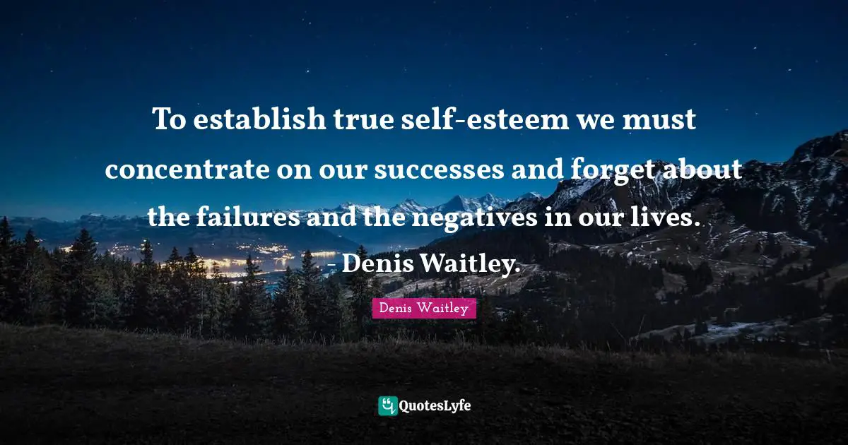 To establish true self-esteem we must concentrate on our successes and forget about the failures and the negatives in our lives. - Denis Waitley.