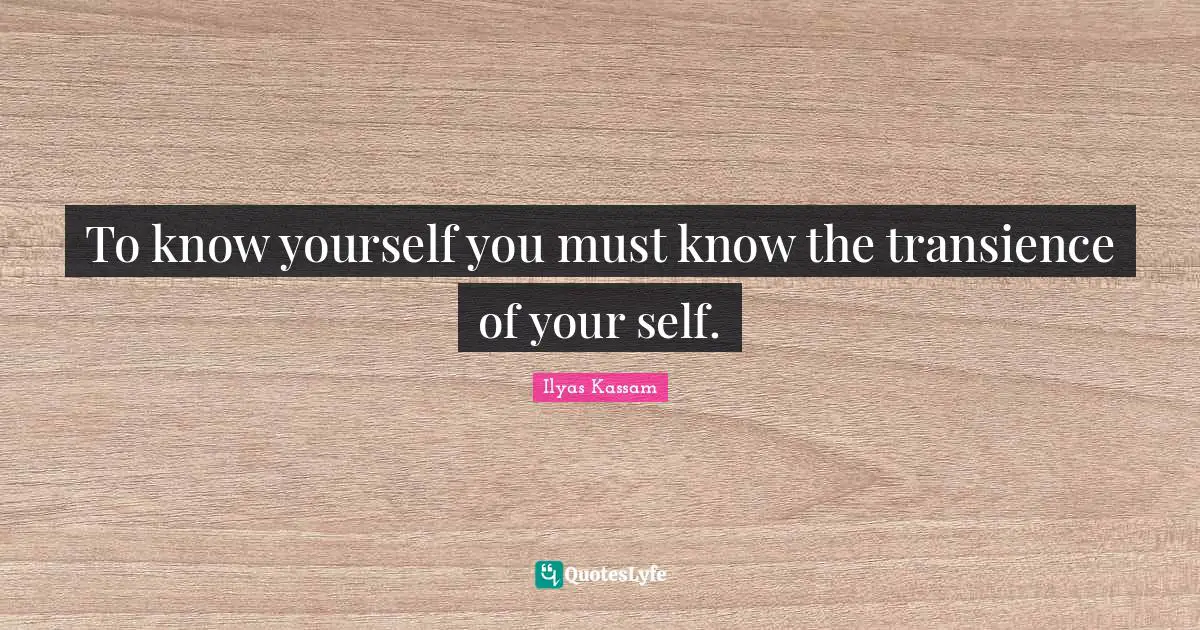 Transience Quotes: "To know yourself you must know the transience of your self."