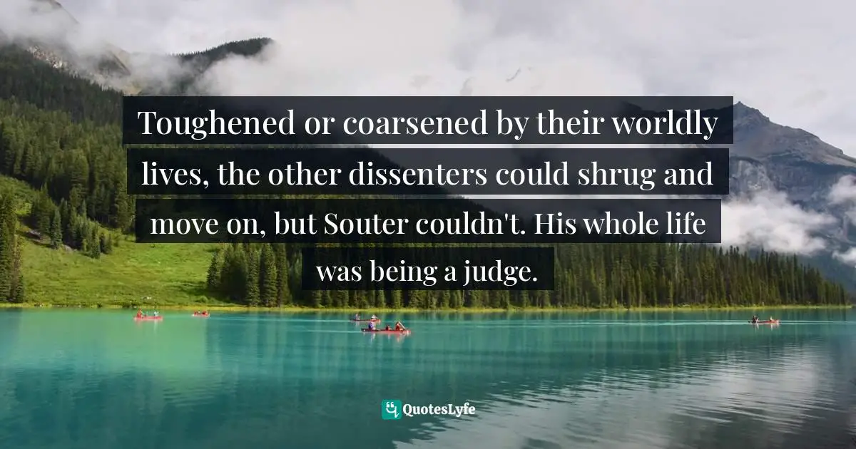 Toughened or coarsened by their worldly lives, the other dissenters could shrug and move on, but Souter couldn't. His whole life was being a judge.