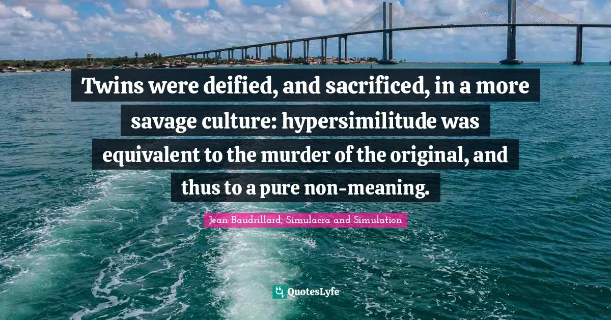 Twins were deified, and sacrificed, in a more savage culture: hypersimilitude was equivalent to the murder of the original, and thus to a pure non-meaning.