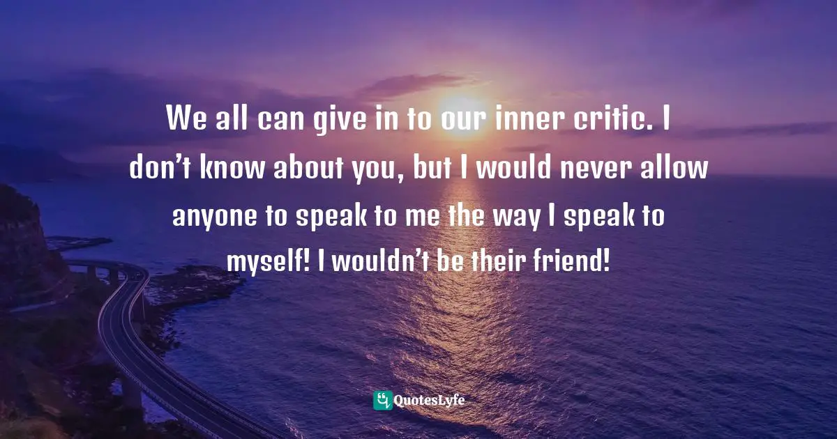 We all can give in to our inner critic. I don’t know about you, but I would never allow anyone to speak to me the way I speak to myself! I wouldn’t be their friend!