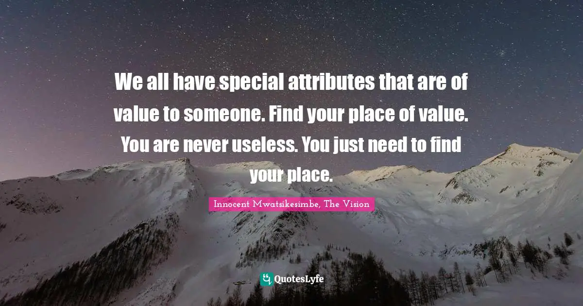 We all have special attributes that are of value to someone. Find your place of value. You are never useless. You just need to find your place.