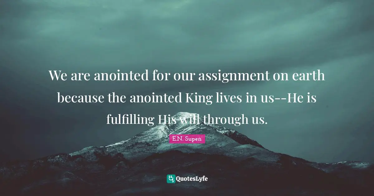 Assignment Quotes: "We are anointed for our assignment on earth because the anointed King lives in us--He is fulfilling His will through us."