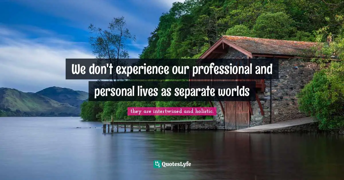 We don't experience our professional and personal lives as separate worlds