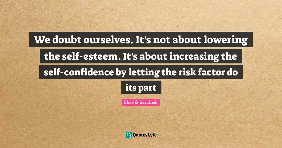 We doubt ourselves. It's not about lowering the self-esteem. It's about increasing the self-confidence by letting the risk factor do its part