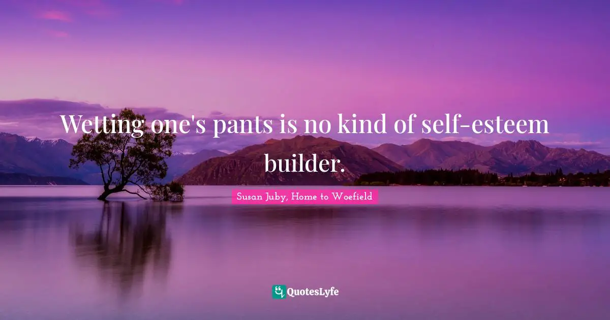 Susan Juby, Home To Woefield Quotes: "Wetting one's pants is no kind of self-esteem builder."