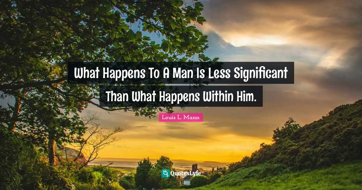 What Happens To A Man Is Less Significant Than What Happens Within Him.