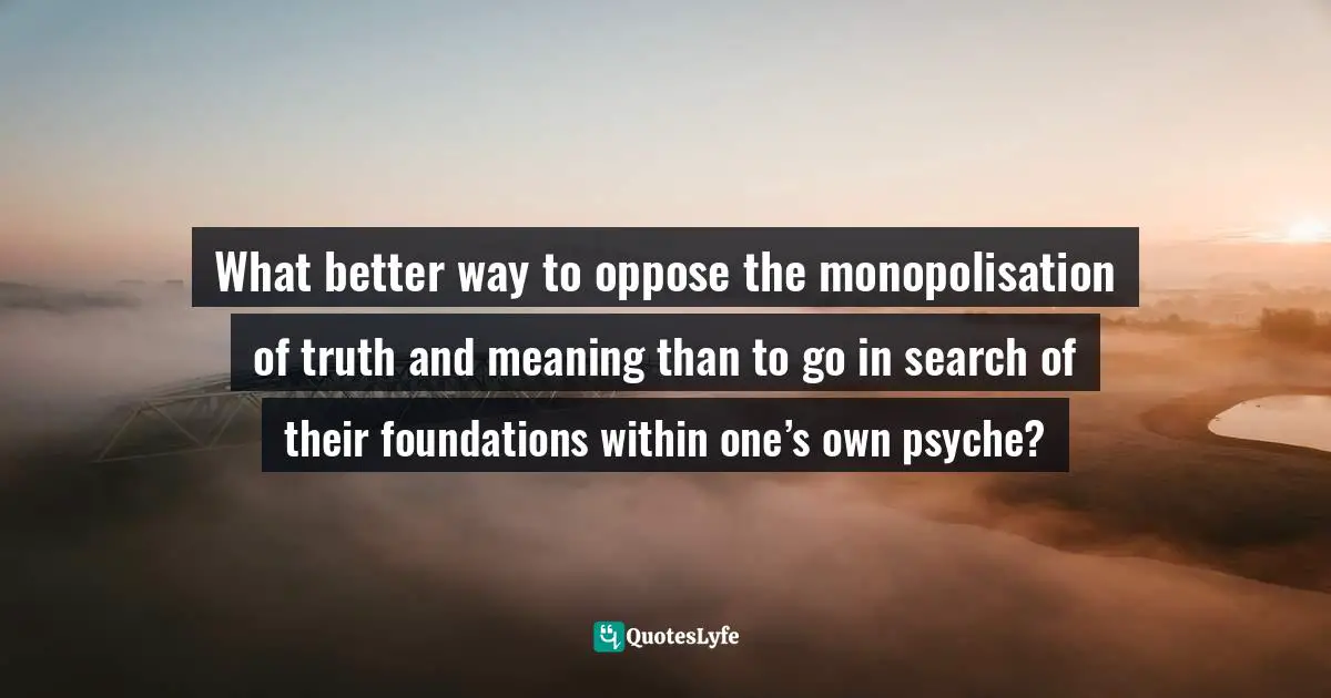 What better way to oppose the monopolisation of truth and meaning than to go in search of their foundations within one’s own psyche?