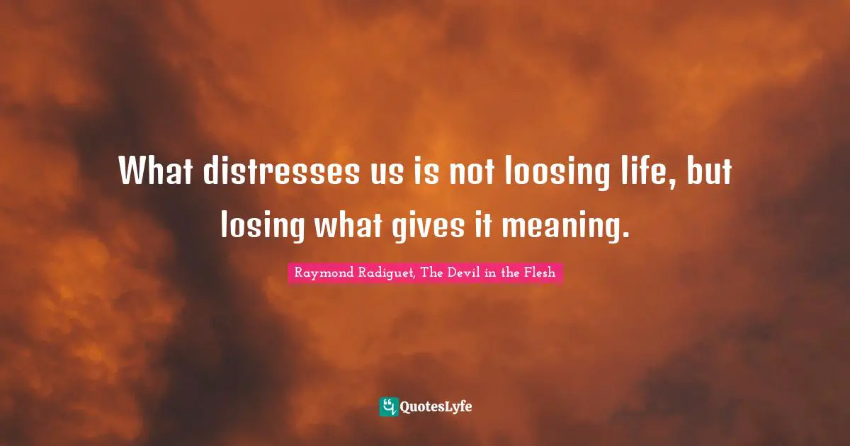 What distresses us is not loosing life, but losing what gives it meaning.