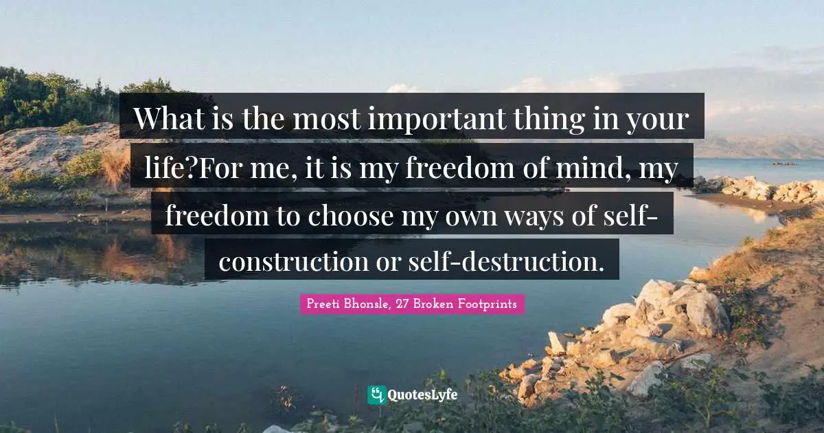 What is the most important thing in your life?For me, it is my freedom of mind, my freedom to choose my own ways of self-construction or self-destruction.