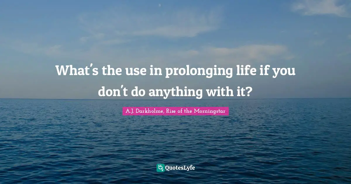 A.J. Darkholme, Rise of the Morningstar Quotes: What's the use in prolonging life if you don't do anything with it?