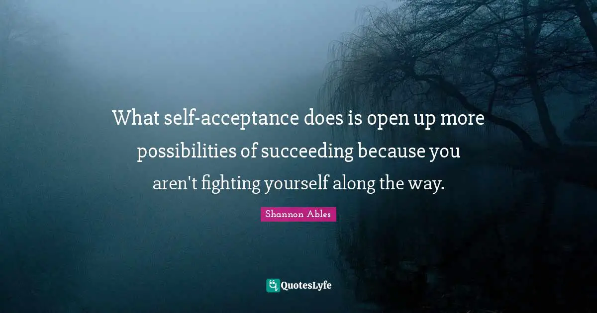 What self-acceptance does is open up more possibilities of succeeding because you aren't fighting yourself along the way.