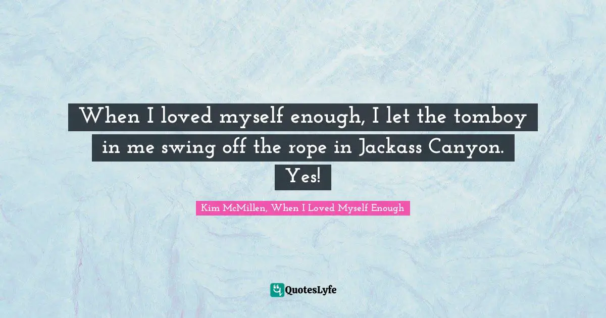 Kim McMillen, When I Loved Myself Enough Quotes: "When I loved myself enough, I let the tomboy in me swing off the rope in Jackass Canyon. Yes!"