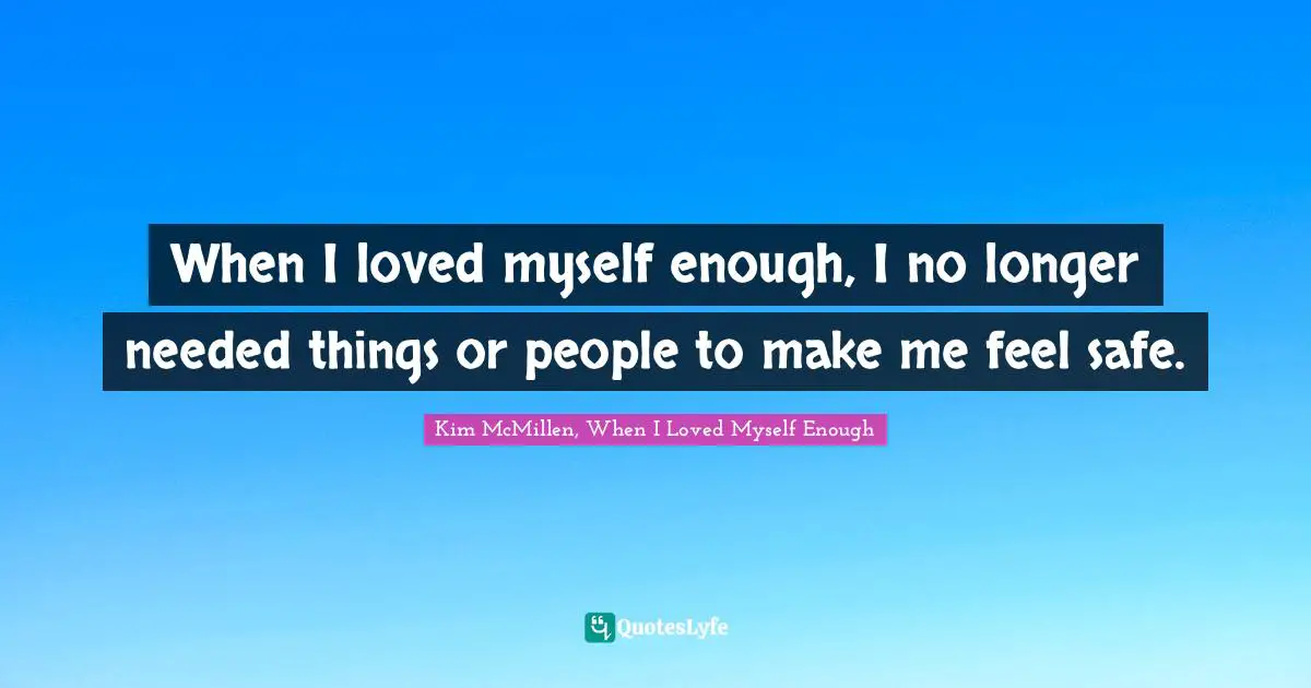 When I loved myself enough, I no longer needed things or people to make me feel safe.