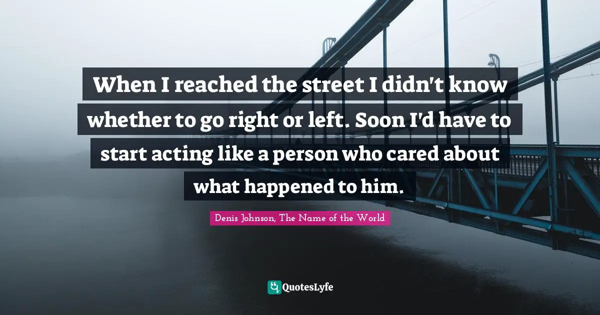 Denis Johnson Quotes: "When I reached the street I didn't know whether to go right or left. Soon I'd have to start acting like a person who cared about what happened to him."