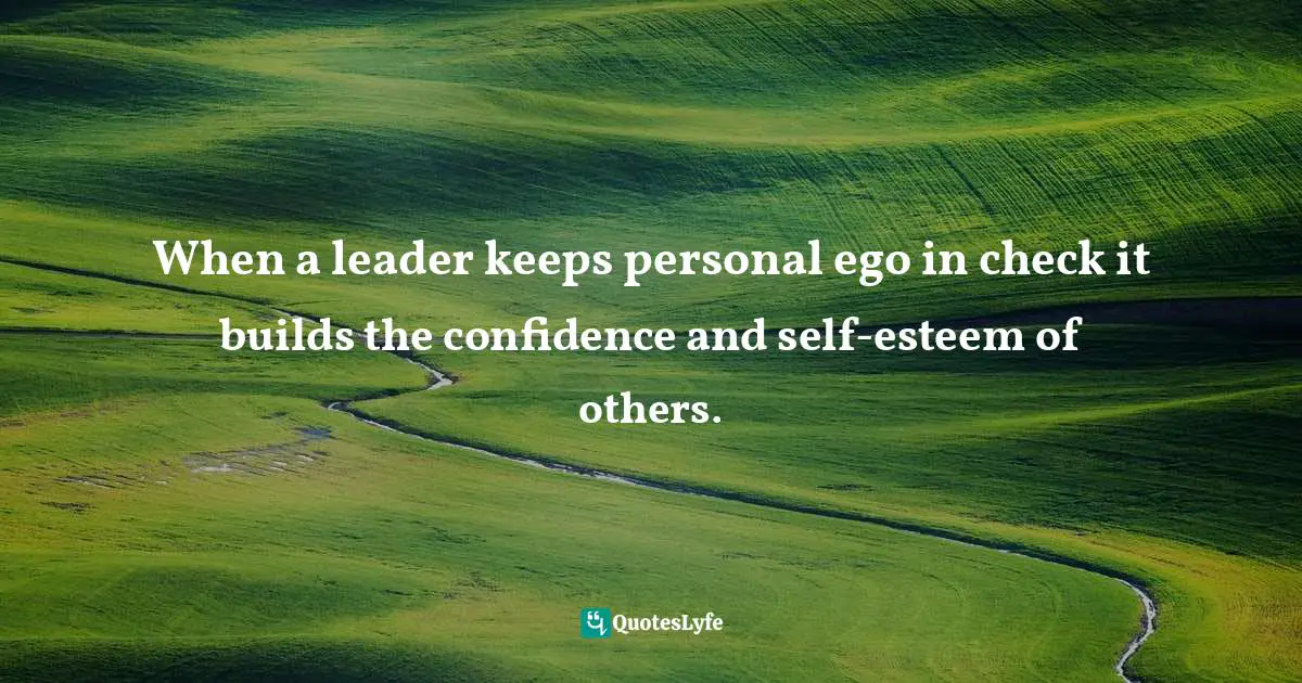 When a leader keeps personal ego in check it builds the confidence and self-esteem of others.