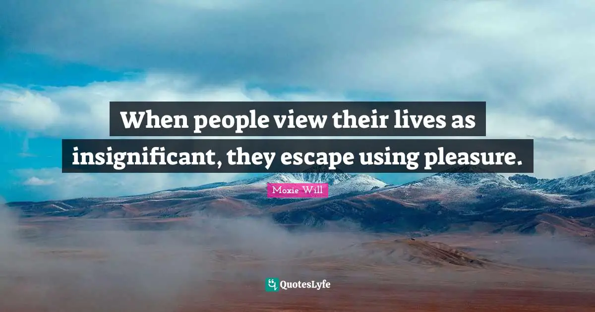 Moxie Will Quotes: "When people view their lives as insignificant, they escape using pleasure."