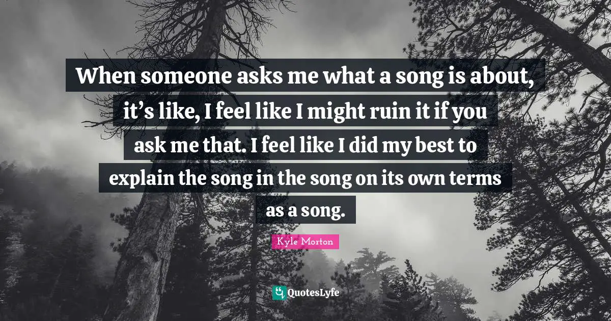 When someone asks me what a song is about, it’s like, I feel like I might ruin it if you ask me that. I feel like I did my best to explain the song in the song on its own terms as a song.