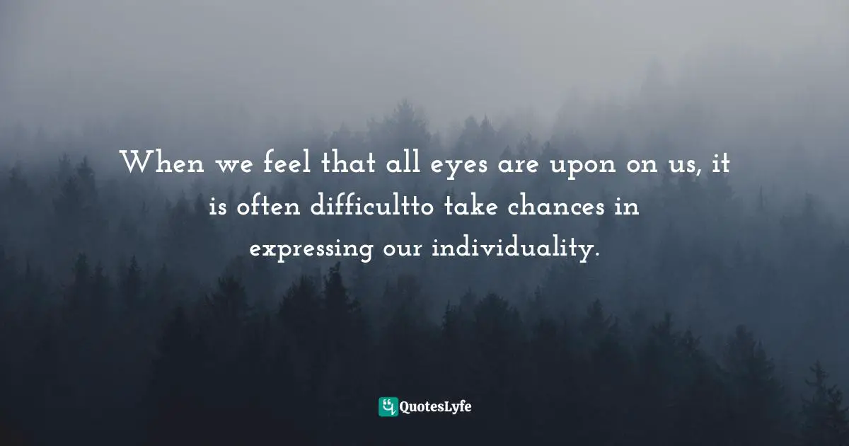 When we feel that all eyes are upon on us, it is often difficultto take chances in expressing our individuality.