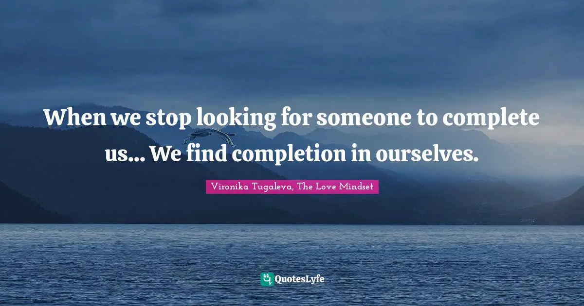 When we stop looking for someone to complete us... We find completion in ourselves.