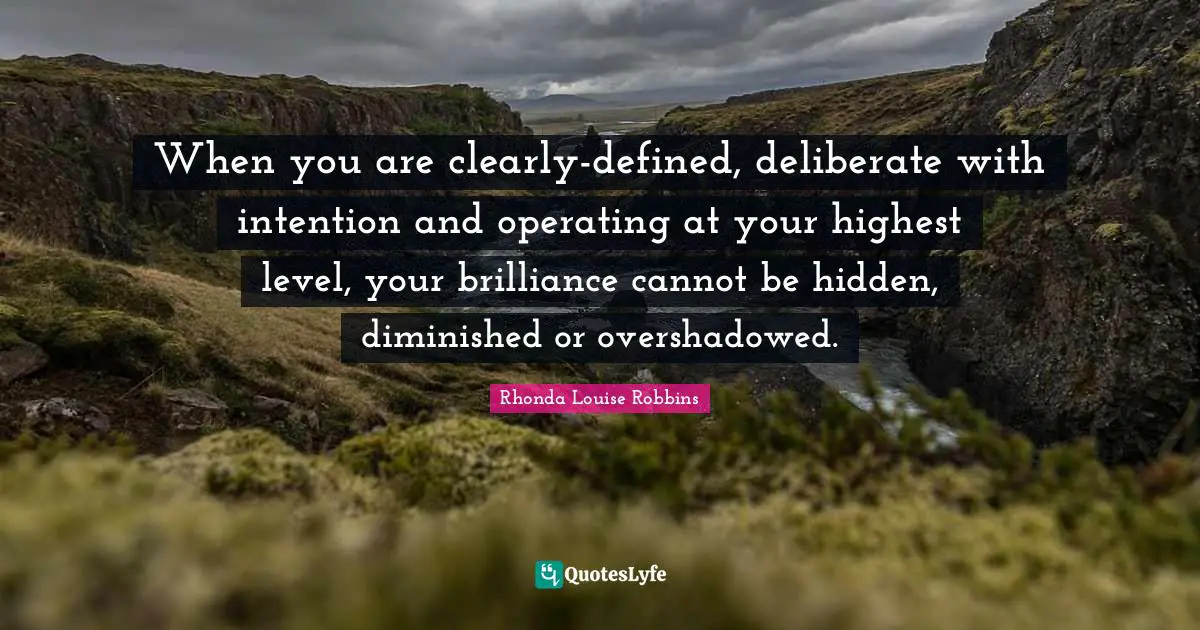 When you are clearly-defined, deliberate with intention and operating at your highest level, your brilliance cannot be hidden, diminished or overshadowed.
