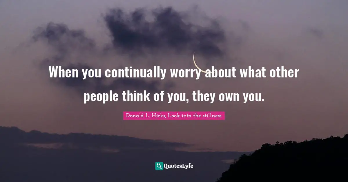 When you continually worry about what other people think of you, they own you.