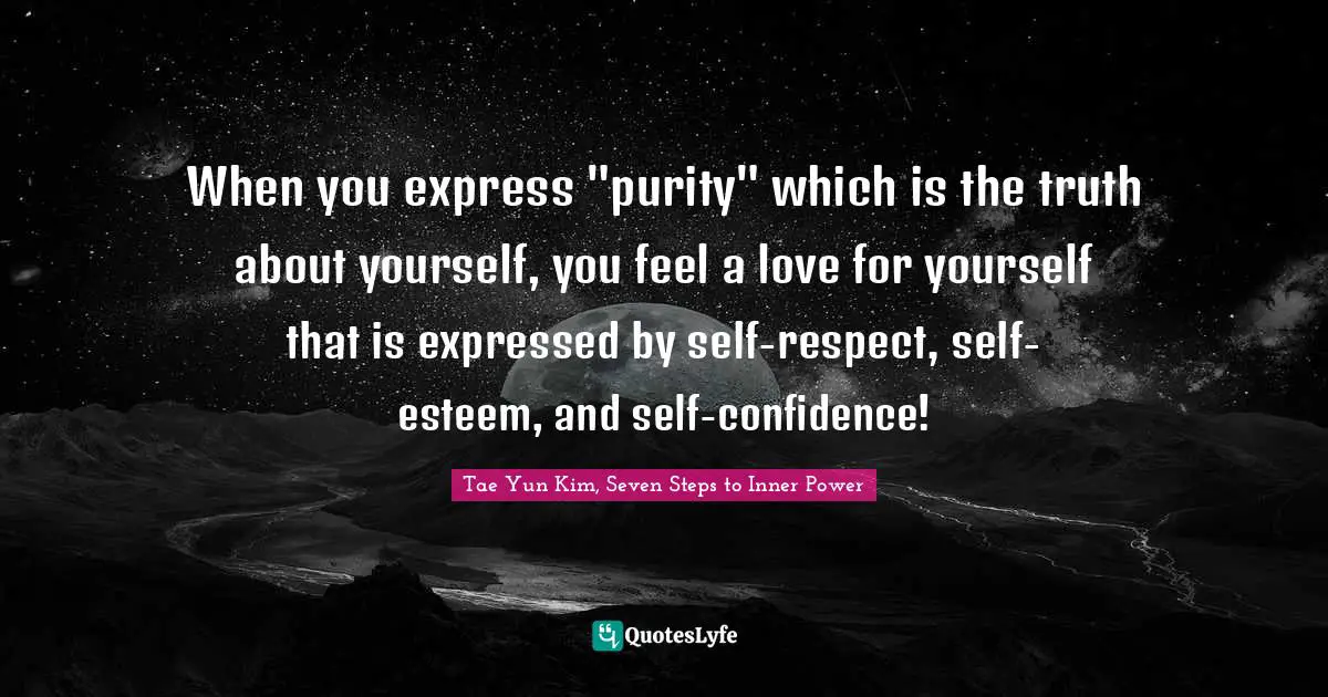 When you express "purity" which is the truth about yourself, you feel a love for yourself that is expressed by self-respect, self-esteem, and self-confidence!