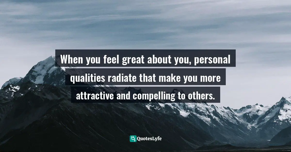 When you feel great about you, personal qualities radiate that make you more attractive and compelling to others.