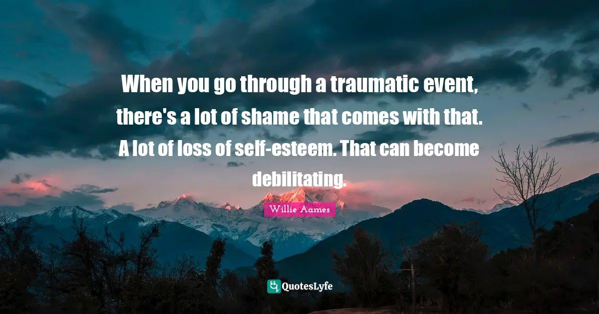 Traumatic Quotes: "When you go through a traumatic event, there's a lot of shame that comes with that. A lot of loss of self-esteem. That can become debilitating."