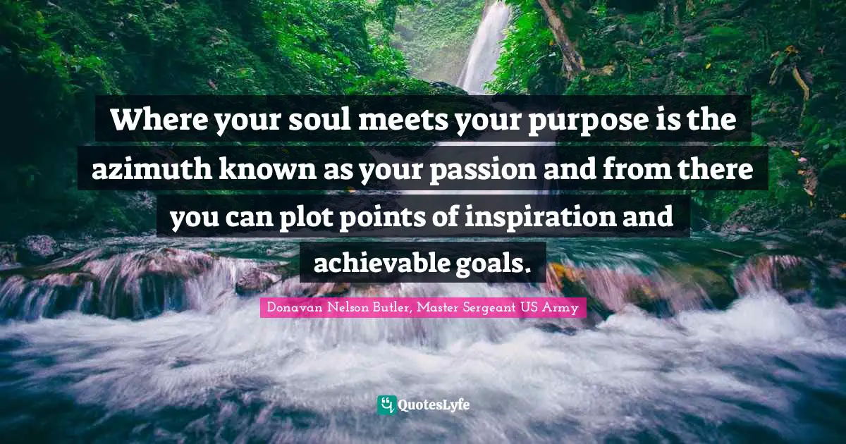 Where your soul meets your purpose is the azimuth known as your passion and from there you can plot points of inspiration and achievable goals.