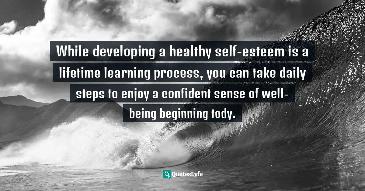 While developing a healthy self-esteem is a lifetime learning process, you can take daily steps to enjoy a confident sense of well-being beginning tody.