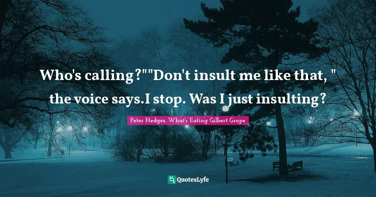 Who's calling?""Don't insult me like that, " the voice says.I stop. Was I just insulting?