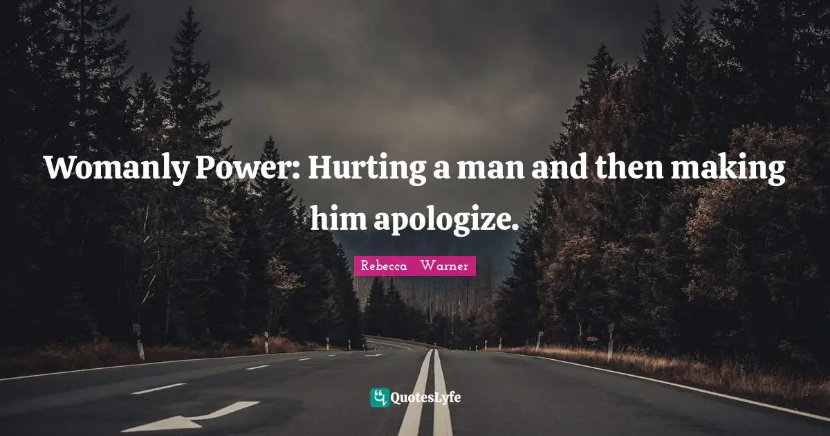 Womanly Power: Hurting a man and then making him apologize.