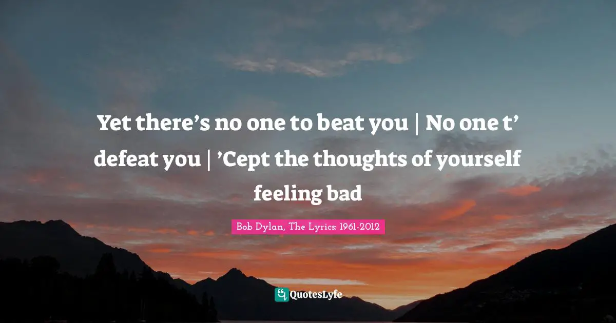 Bob Dylan, The Lyrics: 1961-2012 Quotes: Yet there’s no one to beat you | No one t’ defeat you | ’Cept the thoughts of yourself feeling bad
