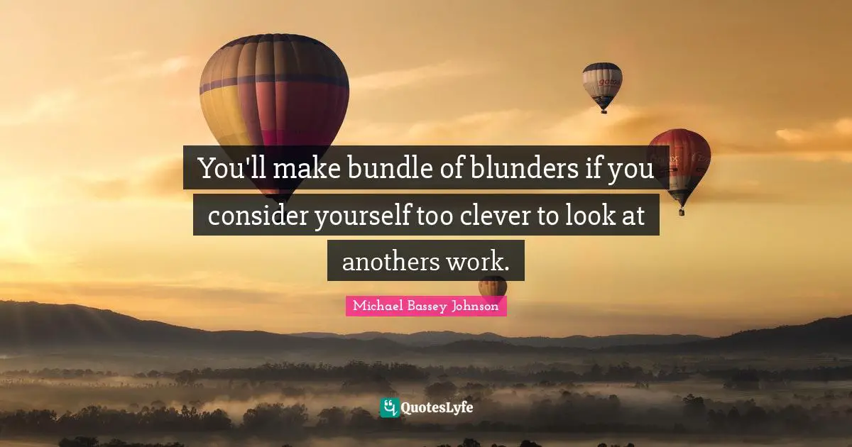 You'll make bundle of blunders if you consider yourself too clever to look at anothers work.