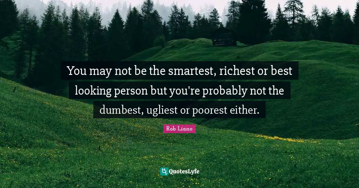 You may not be the smartest, richest or best looking person but you're probably not the dumbest, ugliest or poorest either.