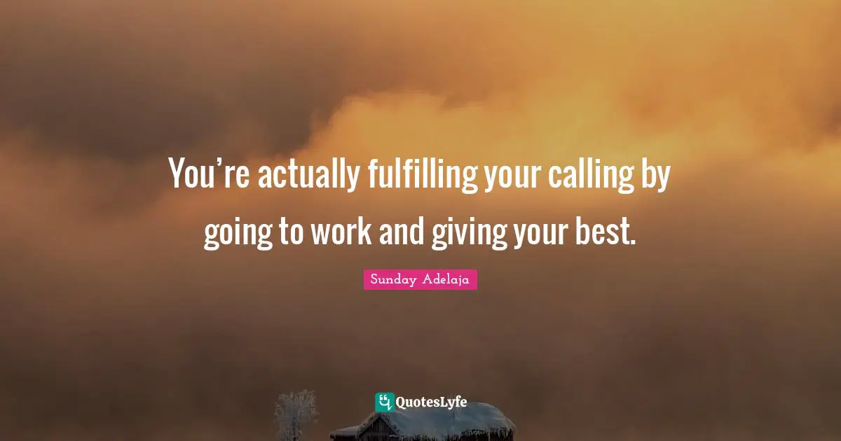 You’re actually fulfilling your calling by going to work and giving your best.