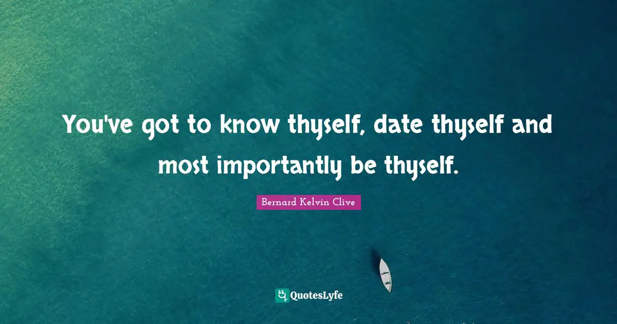 You've got to know thyself, date thyself and most importantly be thyself.