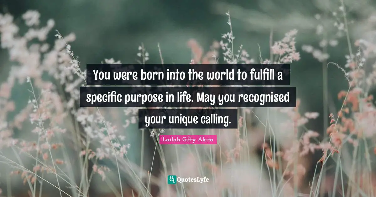 Purpose Of Living Quotes: "You were born into the world to fulfill a specific purpose in life. May you recognised your unique calling."