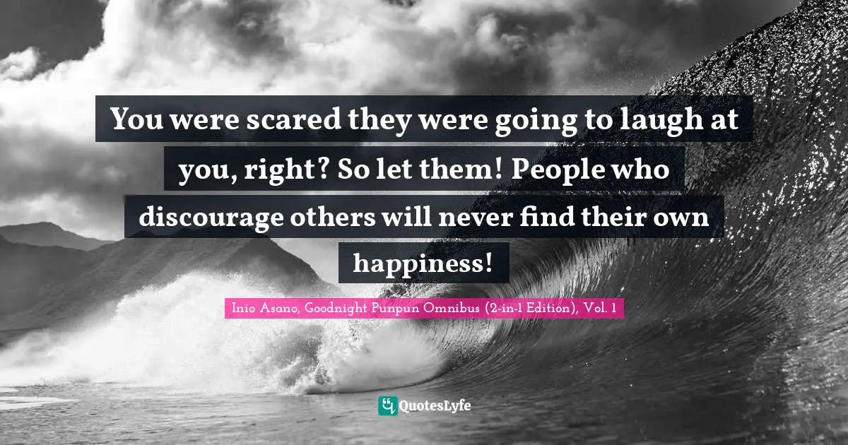 You were scared they were going to laugh at you, right? So let them! People who discourage others will never find their own happiness!