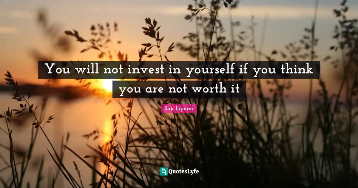 You will not invest in yourself if you think you are not worth it