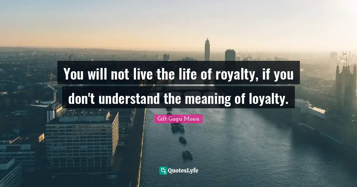 You will not live the life of royalty, if you don't understand the meaning of loyalty.