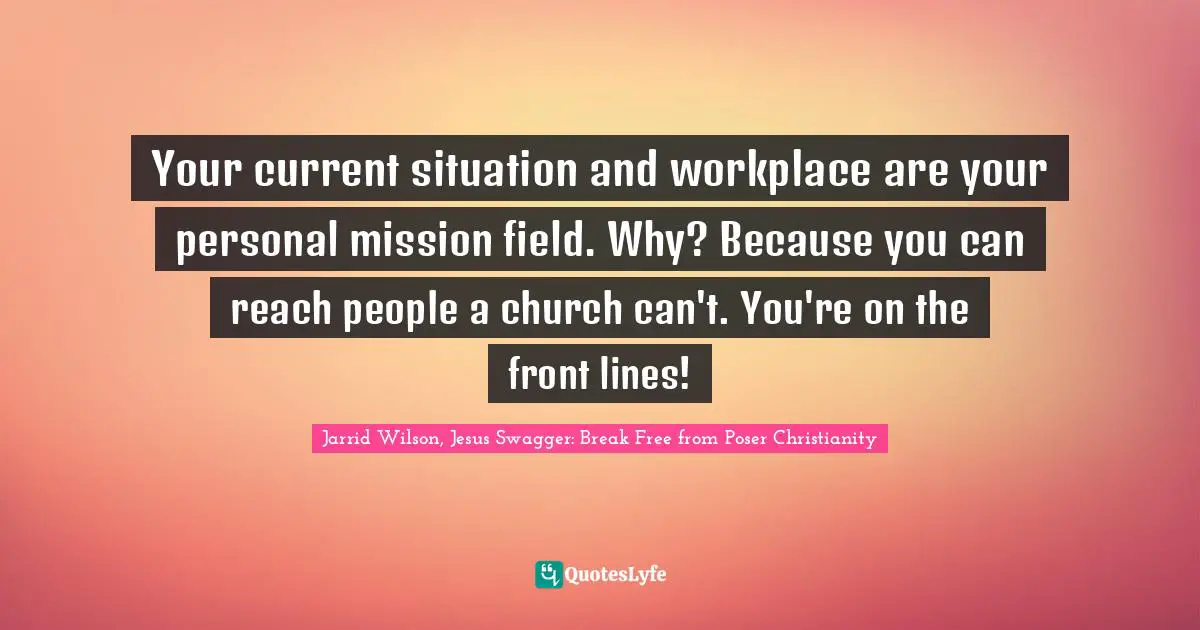 Your current situation and workplace are your personal mission field. Why? Because you can reach people a church can't. You're on the front lines!