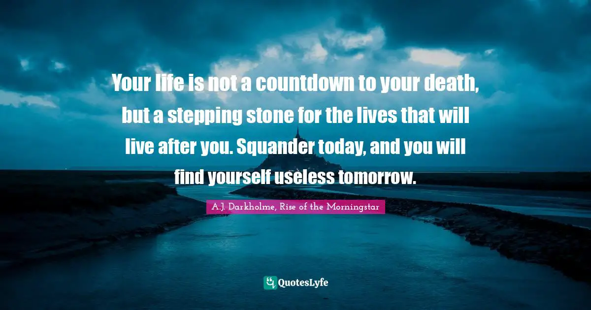 Countdown Quotes: "Your life is not a countdown to your death, but a stepping stone for the lives that will live after you. Squander today, and you will find yourself useless tomorrow."