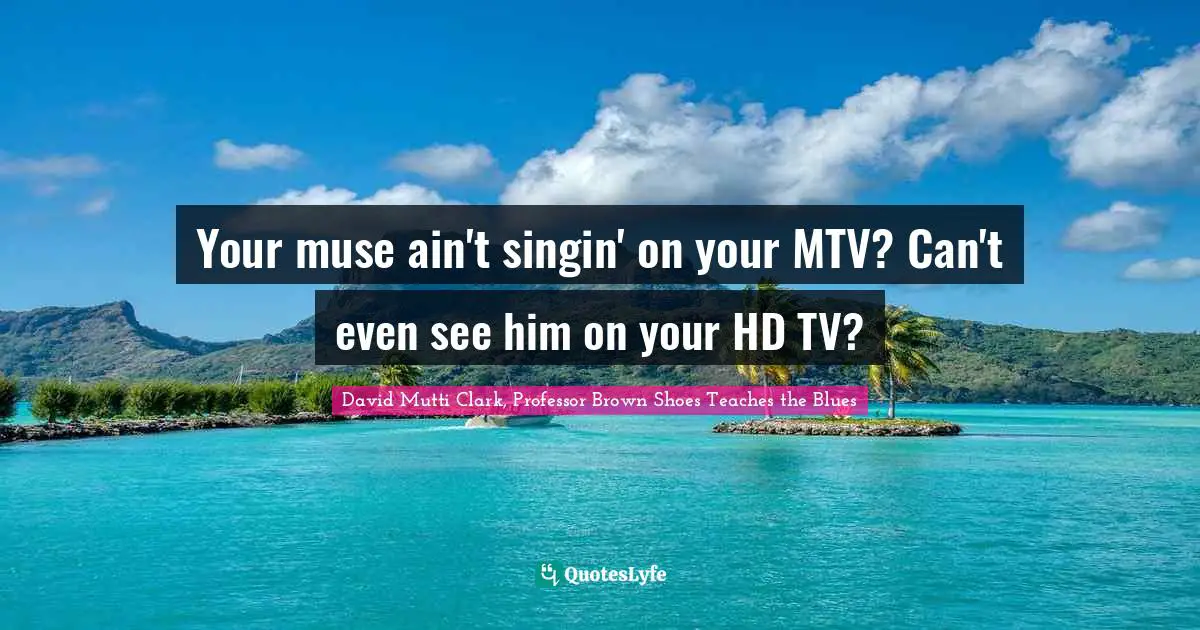 Your muse ain't singin' on your MTV? Can't even see him on your HD TV?