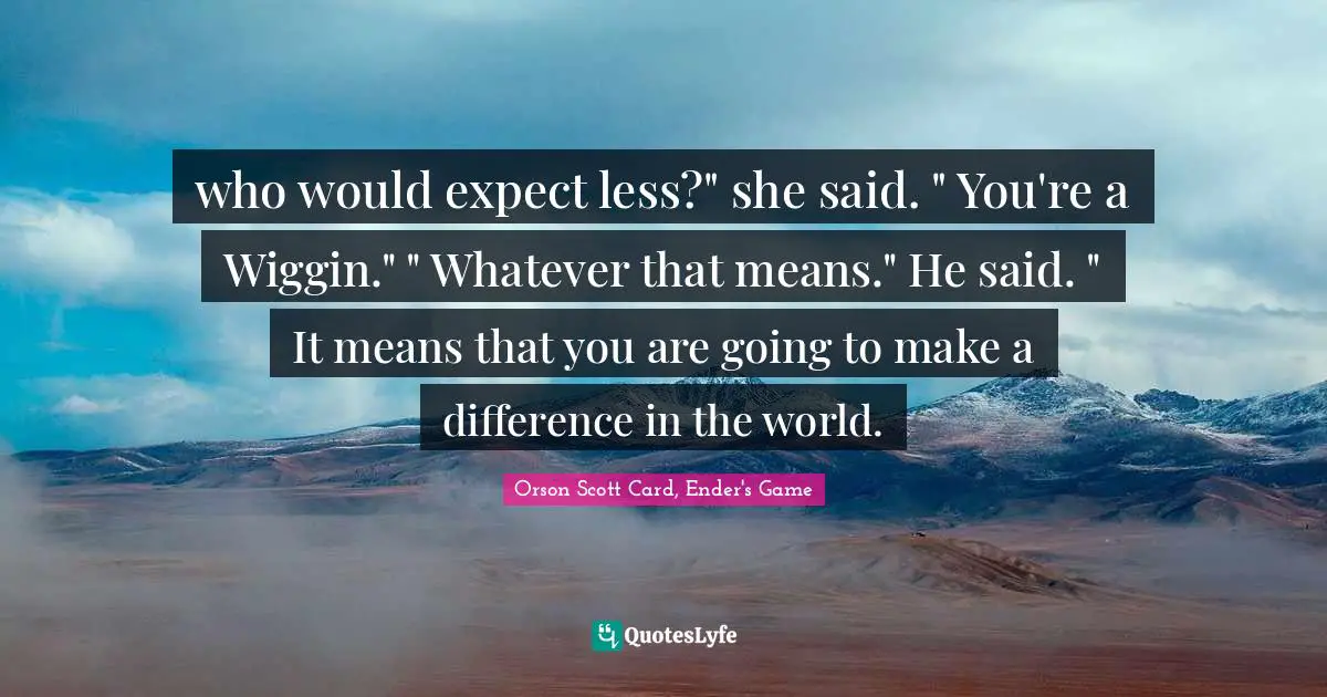 who would expect less?" she said. " You're a Wiggin." " Whatever that means." He said. " It means that you are going to make a difference in the world.