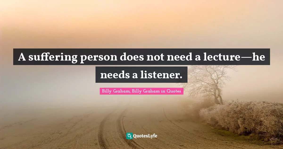 A suffering person does not need a lecture—he needs a listener.